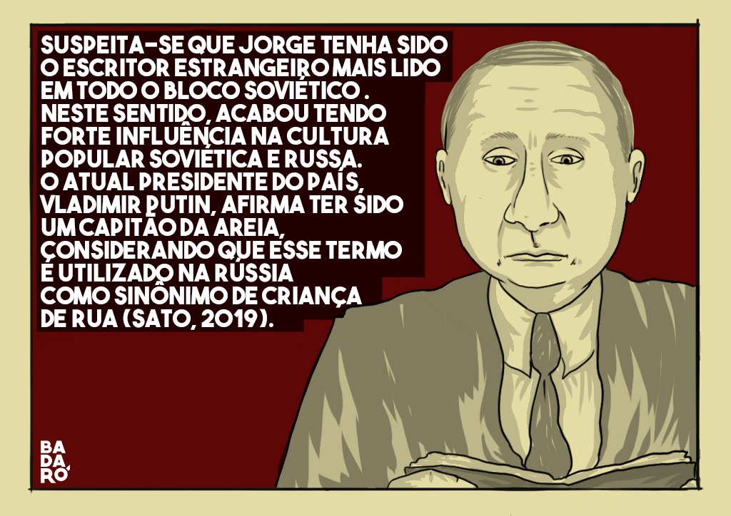 Ilustração mostra Putin com LSuspeita-se que Jorge tenha sido o escritor estrangeiro mais lido em todo o bloco soviético . Neste sentido, acabou tendo forte influência na cultura popular soviética e russa. O atual presidente do país, Vladimir Putin, afirma ter sido um capitão da areia, considerando que esse termo é utilizado na Rússia como sinônimo de criança de rua (SATO, 2019).