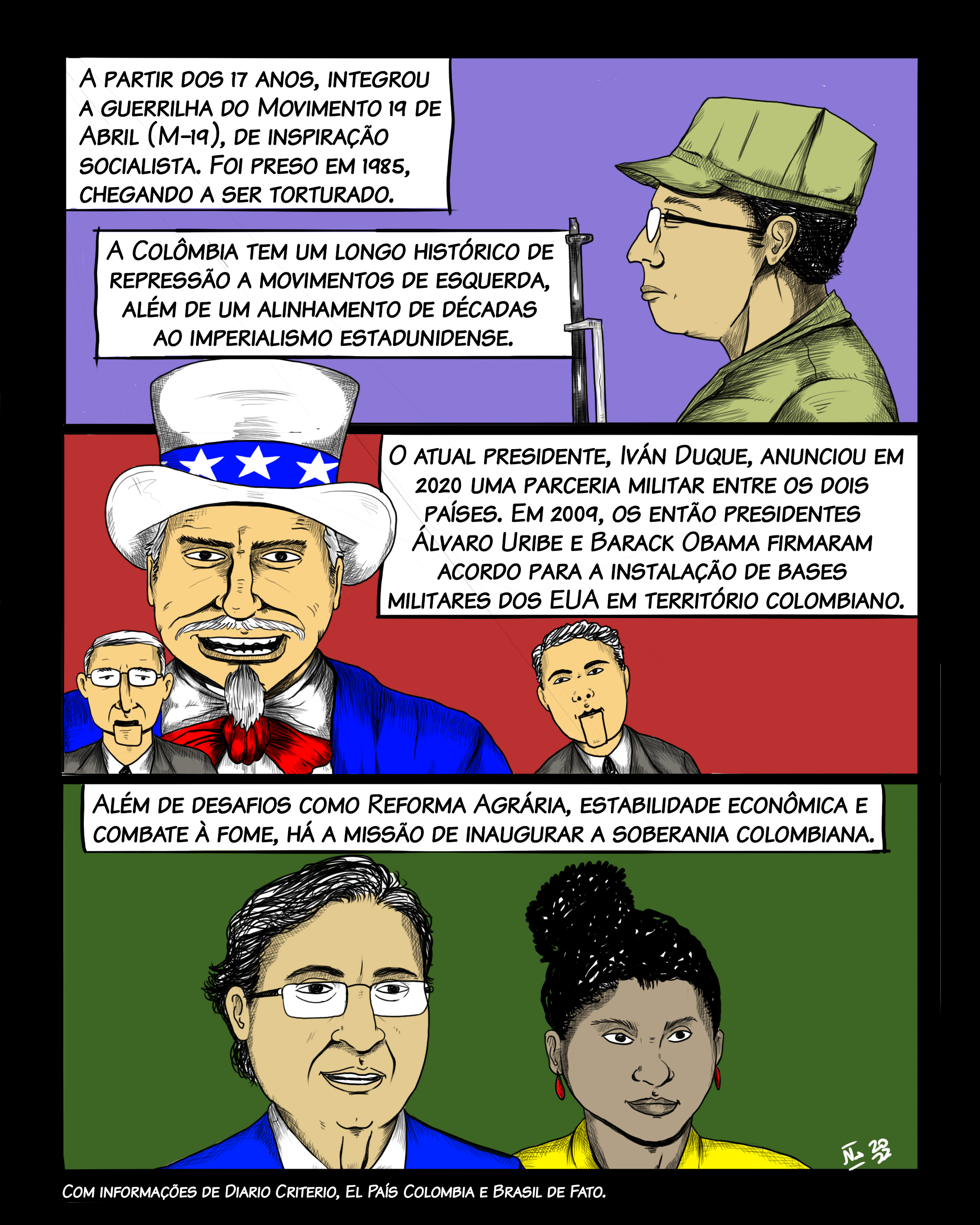 A partir dos 17 anos, integrou a guerrilha do Movimento 19 de Abril (M-19), de inspiração socialista. Foi preso em 1985, chegando a ser torturado. A Colômbia tem um longo histórico de repressão a movimentos de esquerda, além de um alinhamento de décadas ao imperialismo estadunidense. O atual presidente, Iván Duque, anunciou em 2020 uma parceria militar entre os dois países. Em 2009, os então presidentes Álvaro Uribe e Barack Obama firmaram parceria para a instalação de bases militares dos EUA em território colombiano. Além de desafios como Reforma Agrária, estabilidade econômica e combate à miséria, Petro e Márquez terão a dura missão de inaugurar a soberania colombiana.