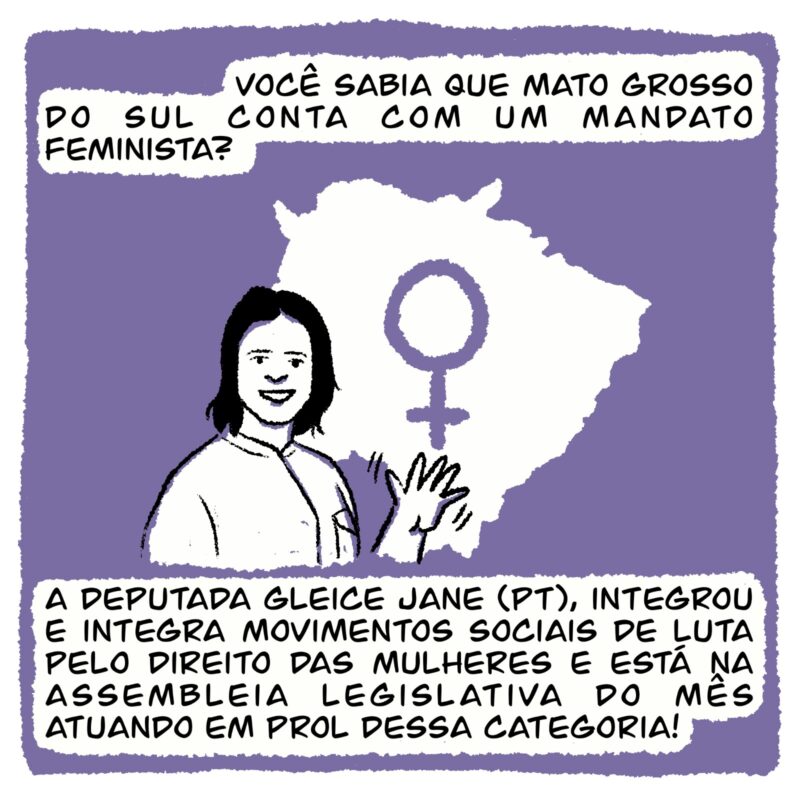Você sabia que Mato Grosso do Sul conta com um mandato feminista? A deputada Gleice Jane (PT), integrou e integra movimentos sociais de luta pelo direito das mulheres e, agora, está na Assembleia Legislativa atuando em prol dessa categoria!