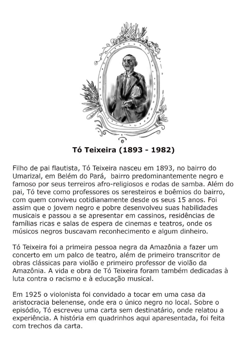 Filho de pai flautista, Tó Teixeira nasceu em 1893 e foi a primeira negra da Amazônia a fazer um concerto em palco de teatro. Em 1925 o violonista foi convidado a tocar em uma casa da aristocracia belenense e escreveu uma carta sobre o episódio, sem destinatário. A história em quadrinhos aqui apresentada traz trechos dessa carta.