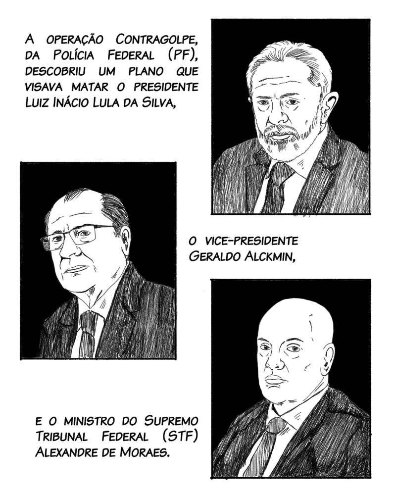 A operação Contragolpe, da Polícia Federal, descobriu um plano que visava matar o presidente Luiz Inácio Lula da Silva, o vice-presidente Geraldo Alckmin e o ministro Alexandre de Moraes, do STF.