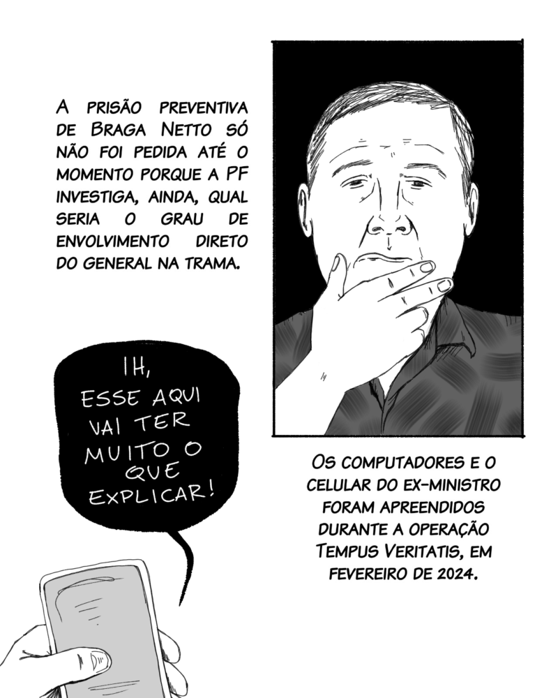 A prisão preventiva de Braga Netto só não foi pedida até o momento porque a PF investiga, ainda, o grau de envolvimento direto do general na trama. Seus computadores e celular foram apreendidos na operação Tempus Veritatis, em fevereiro de 2024.