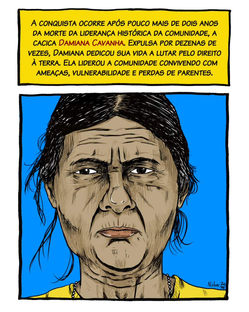 A conquista ocorre após pouco mais de dois anos da morte da liderança histórica da comunidade, a cacica Damiana Cavanha. Expulsa por dezenas de vezes, Damiana dedicou sua vida a lutar pelo direito à terra. Ela liderou a comunidade convivendo com ameaças, vulnerabilidade e perdas de parentes.